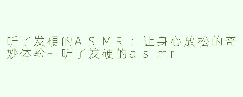 听了发硬的ASMR：让身心放松的奇妙体验-听了发硬的asmr
