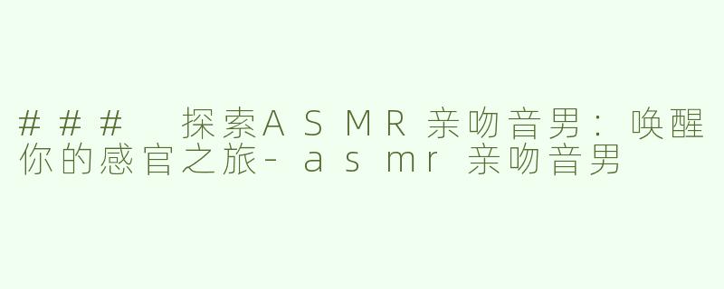 ### 探索ASMR亲吻音男：唤醒你的感官之旅