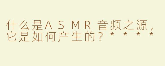 什么是ASMR音频之源，它是如何产生的？****