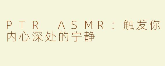 PTR ASMR：触发你内心深处的宁静