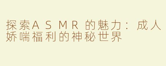 探索ASMR的魅力：成人娇喘福利的神秘世界