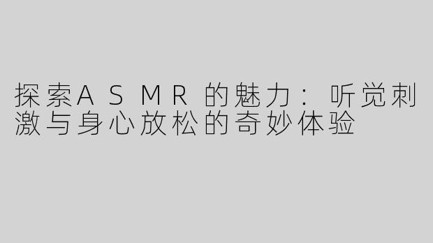 探索ASMR的魅力：听觉刺激与身心放松的奇妙体验
