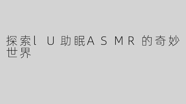 探索lU助眠ASMR的奇妙世界