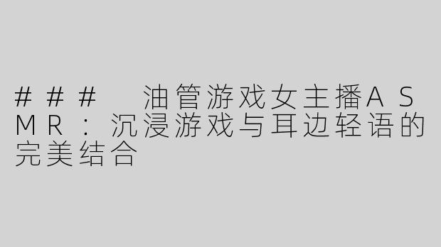 ### 油管游戏女主播ASMR：沉浸游戏与耳边轻语的完美结合