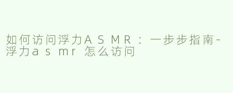 如何访问浮力ASMR：一步步指南