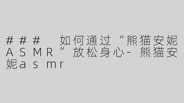 ### 如何通过“熊猫安妮ASMR”放松身心-熊猫安妮asmr