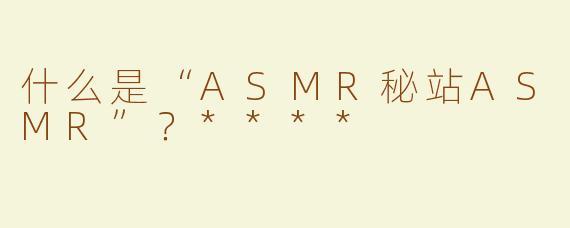 什么是“ASMR秘站ASMR”？****