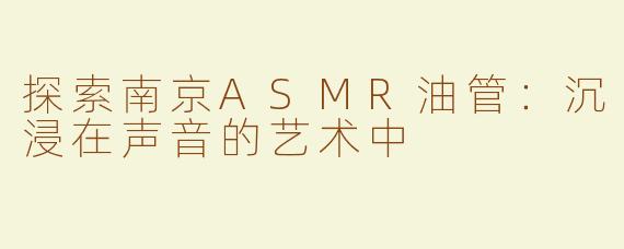 探索南京ASMR油管：沉浸在声音的艺术中