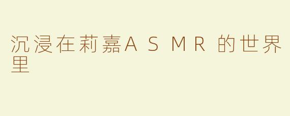 沉浸在莉嘉ASMR的世界里
