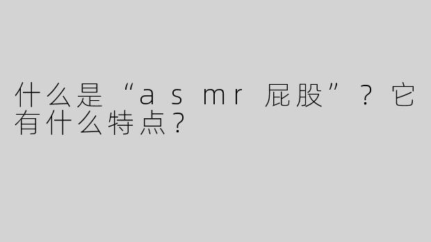 什么是“asmr屁股”？它有什么特点？