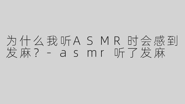 为什么我听ASMR时会感到发麻？
