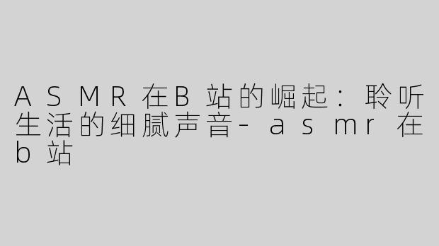 ASMR在B站的崛起：聆听生活的细腻声音-asmr在b站
