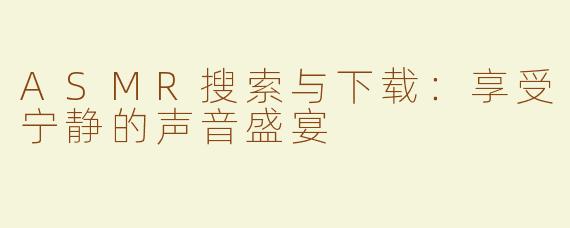 ASMR搜索与下载：享受宁静的声音盛宴