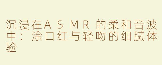 沉浸在ASMR的柔和音波中：涂口红与轻吻的细腻体验