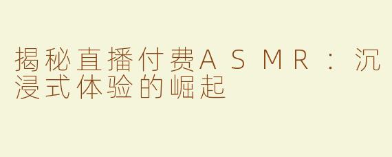 揭秘直播付费ASMR：沉浸式体验的崛起