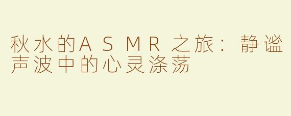 秋水的ASMR之旅：静谧声波中的心灵涤荡