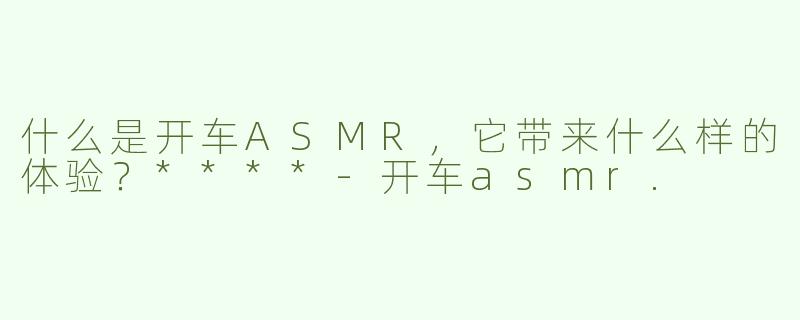 什么是开车ASMR，它带来什么样的体验？****