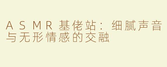 ASMR基佬站：细腻声音与无形情感的交融