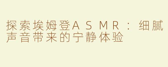 探索埃姆登ASMR：细腻声音带来的宁静体验