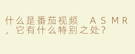 什么是番茄视频 ASMR，它有什么特别之处？