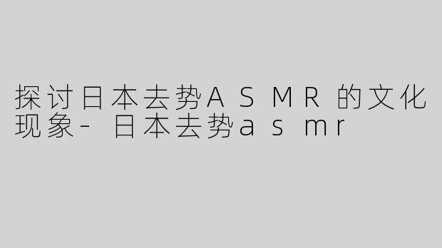 探讨日本去势ASMR的文化现象-日本去势asmr