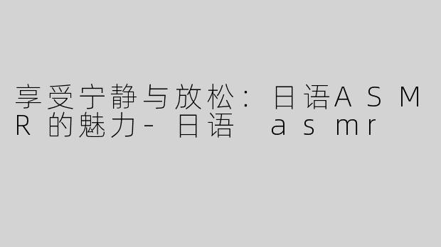 享受宁静与放松：日语ASMR的魅力-日语 asmr