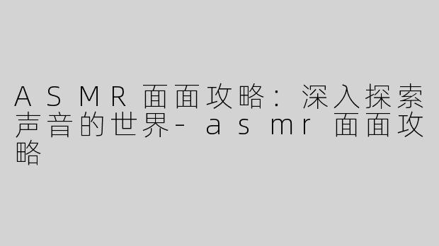 ASMR面面攻略：深入探索声音的世界-asmr面面攻略