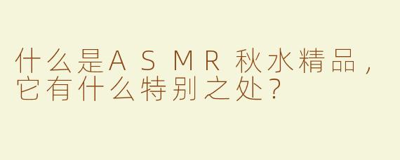 什么是ASMR秋水精品，它有什么特别之处？