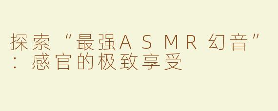 探索“最强ASMR幻音”：感官的极致享受