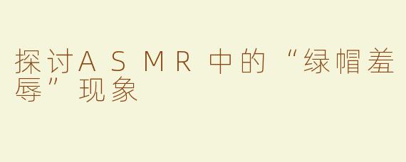 探讨ASMR中的“绿帽羞辱”现象