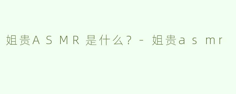 姐贵ASMR是什么？-姐贵asmr