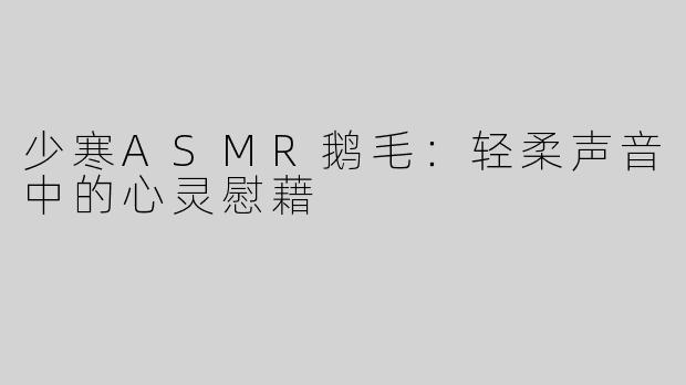 少寒ASMR鹅毛：轻柔声音中的心灵慰藉