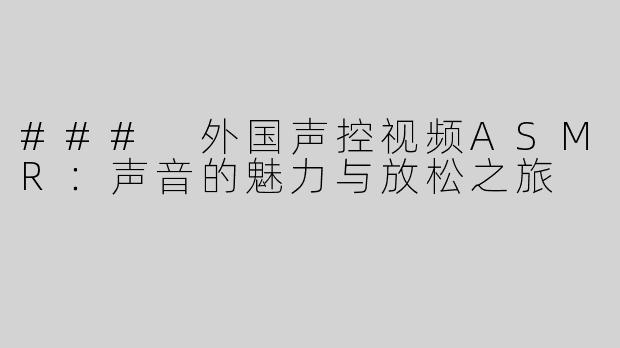 ### 外国声控视频ASMR：声音的魅力与放松之旅