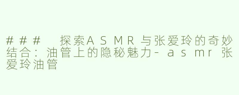 ### 探索ASMR与张爱玲的奇妙结合：油管上的隐秘魅力-asmr张爱玲油管