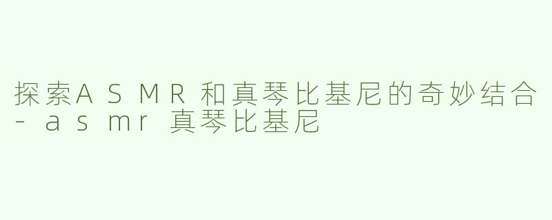探索ASMR和真琴比基尼的奇妙结合-asmr真琴比基尼