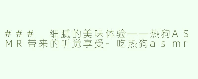 ### 细腻的美味体验——热狗ASMR带来的听觉享受-吃热狗asmr