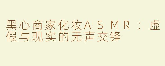 黑心商家化妆ASMR：虚假与现实的无声交锋