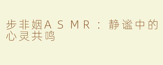 步非姻ASMR：静谧中的心灵共鸣