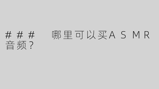 ### 哪里可以买ASMR音频？