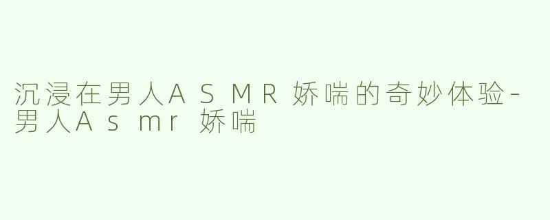 沉浸在男人ASMR娇喘的奇妙体验