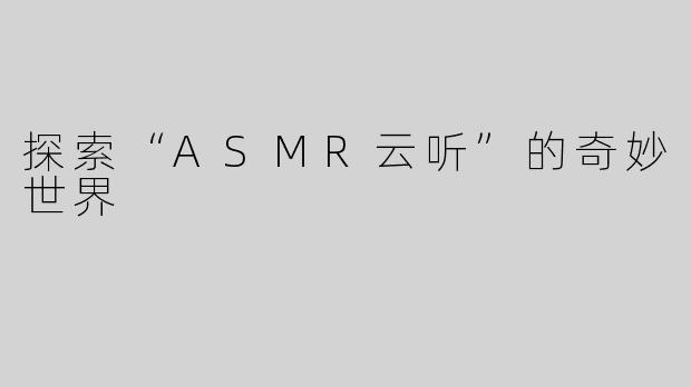 探索“ASMR云听”的奇妙世界