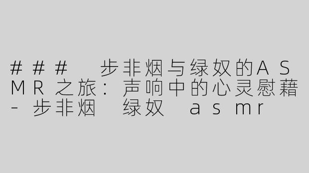 ### 步非烟与绿奴的ASMR之旅：声响中的心灵慰藉