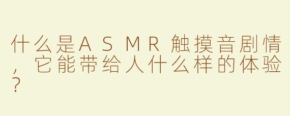 什么是ASMR触摸音剧情，它能带给人什么样的体验？