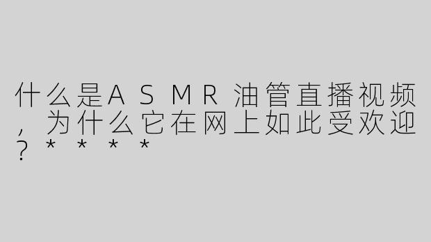 什么是ASMR油管直播视频，为什么它在网上如此受欢迎？****