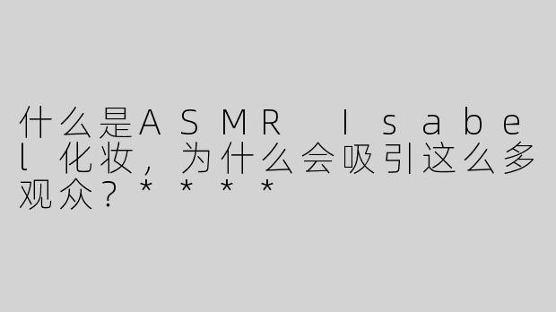 什么是ASMR Isabel化妆，为什么会吸引这么多观众？****
