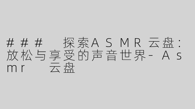 ### 探索ASMR云盘：放松与享受的声音世界-Asmr 云盘