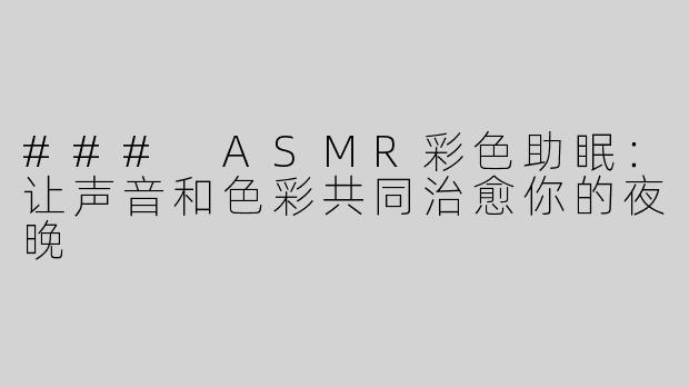 ### ASMR彩色助眠：让声音和色彩共同治愈你的夜晚