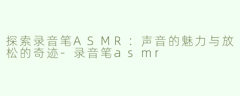 探索录音笔ASMR：声音的魅力与放松的奇迹-录音笔asmr