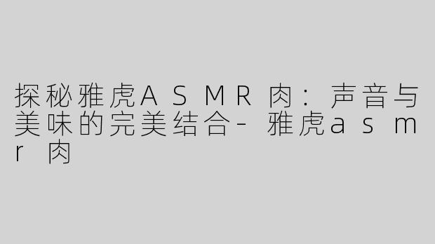 探秘雅虎ASMR肉：声音与美味的完美结合-雅虎asmr肉