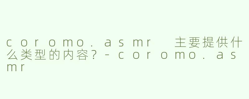 coromo.asmr 主要提供什么类型的内容？